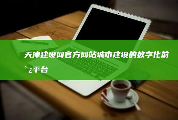 天津建设网官方网站：城市建设的数字化前沿平台